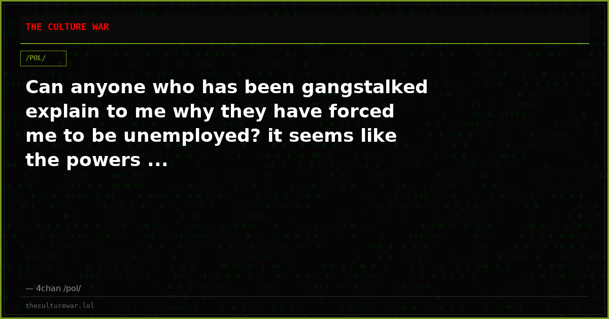 Can anyone who has been gangstalked explain to me why they have forced me to be unemployed? it seems like the powers ...