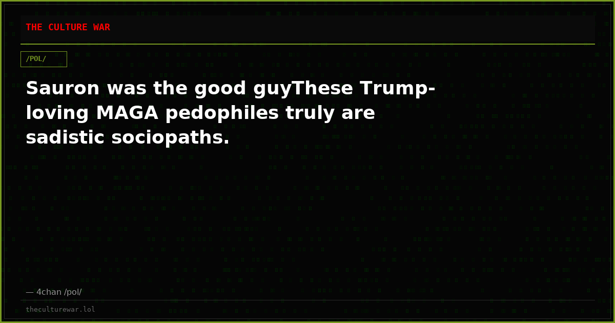 Sauron was the good guyThese Trump-loving MAGA pedophiles truly are sadistic sociopaths.