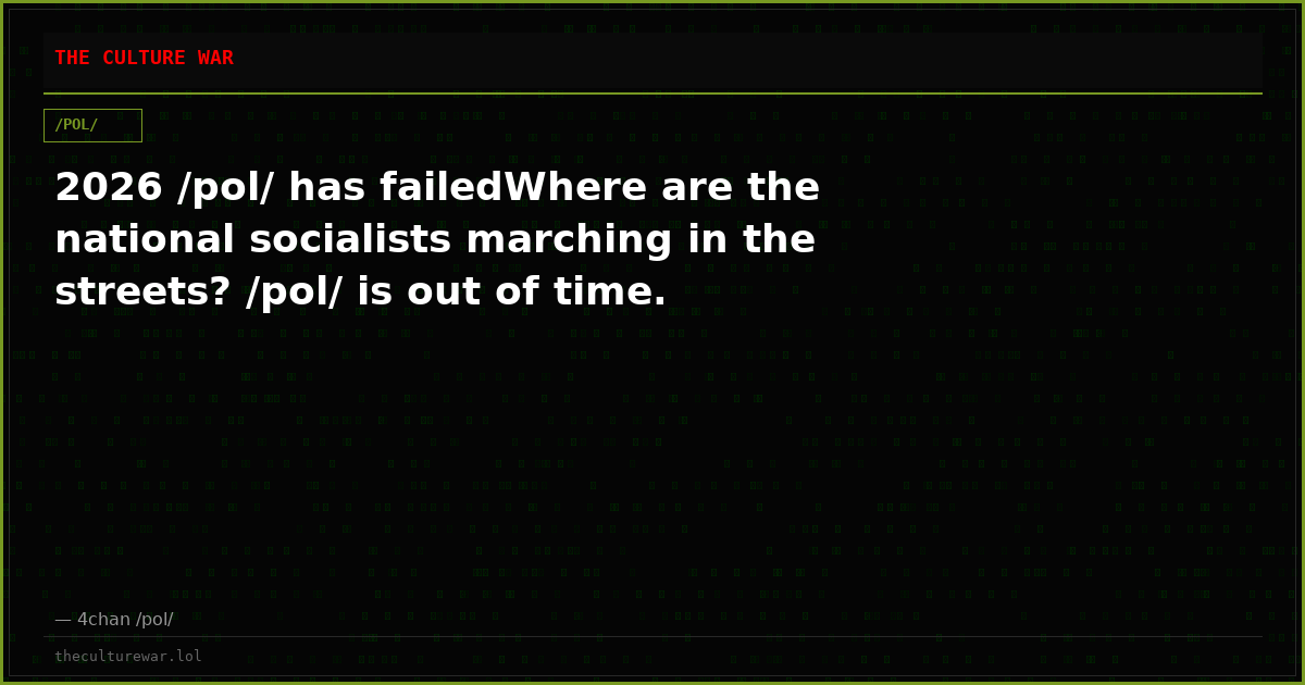 2026 /pol/ has failedWhere are the national socialists marching in the streets? /pol/ is out of time.