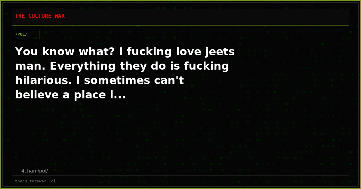 You know what? I fucking love jeets man. Everything they do is fucking hilarious. I sometimes can't believe a place l...
