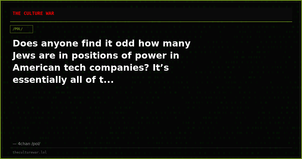 Does anyone find it odd how many Jews are in positions of power in American tech companies? It’s essentially all of t...
