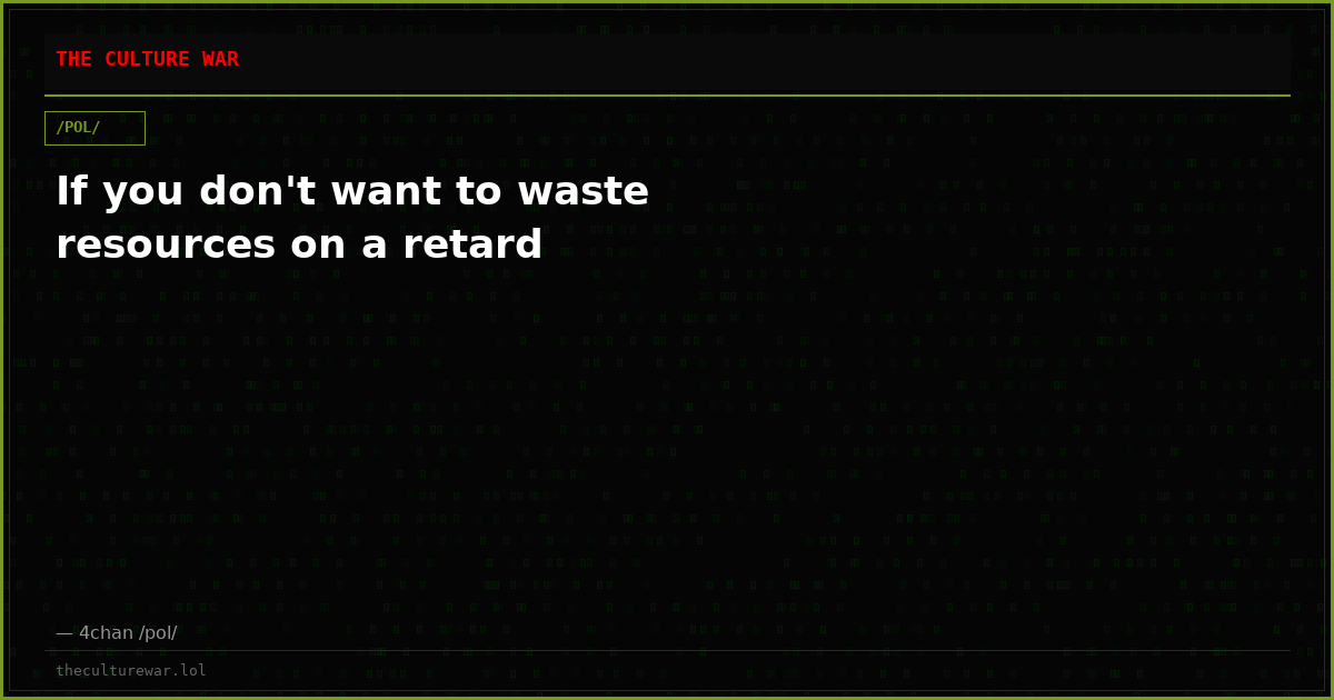 If you don't want to waste resources on a retard