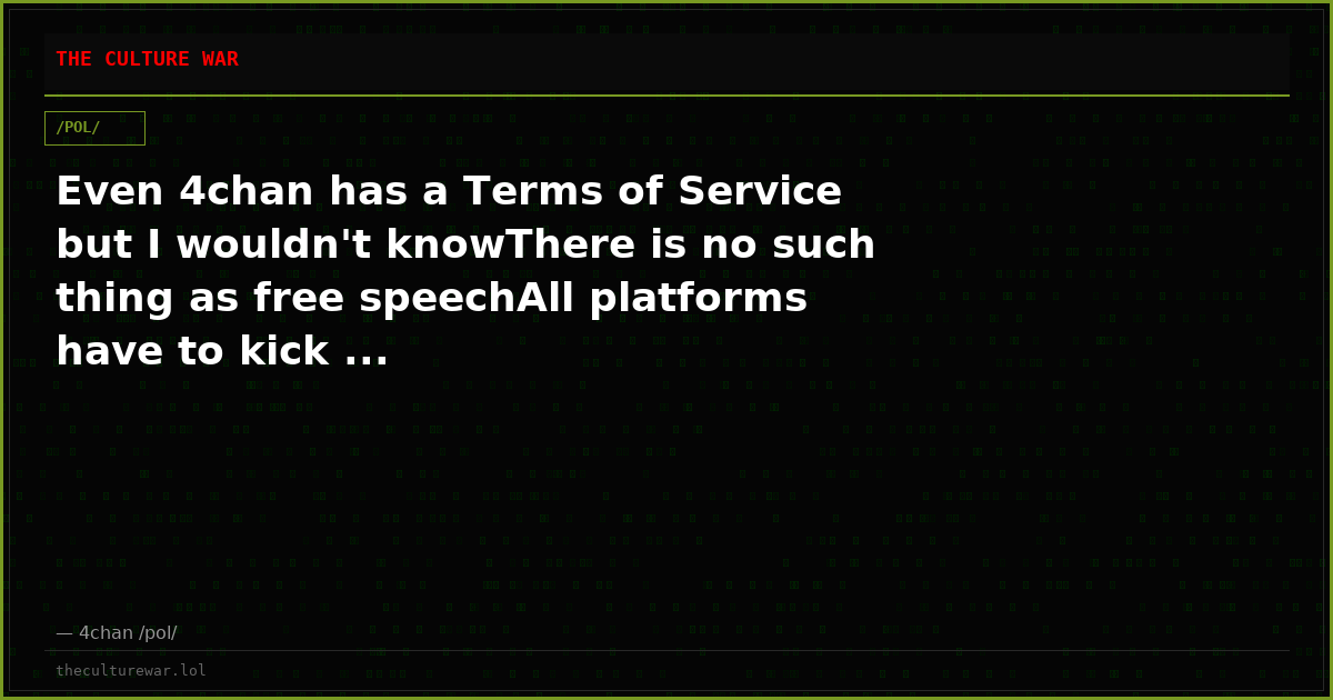 Even 4chan has a Terms of Service but I wouldn't knowThere is no such thing as free speechAll platforms have to kick ...