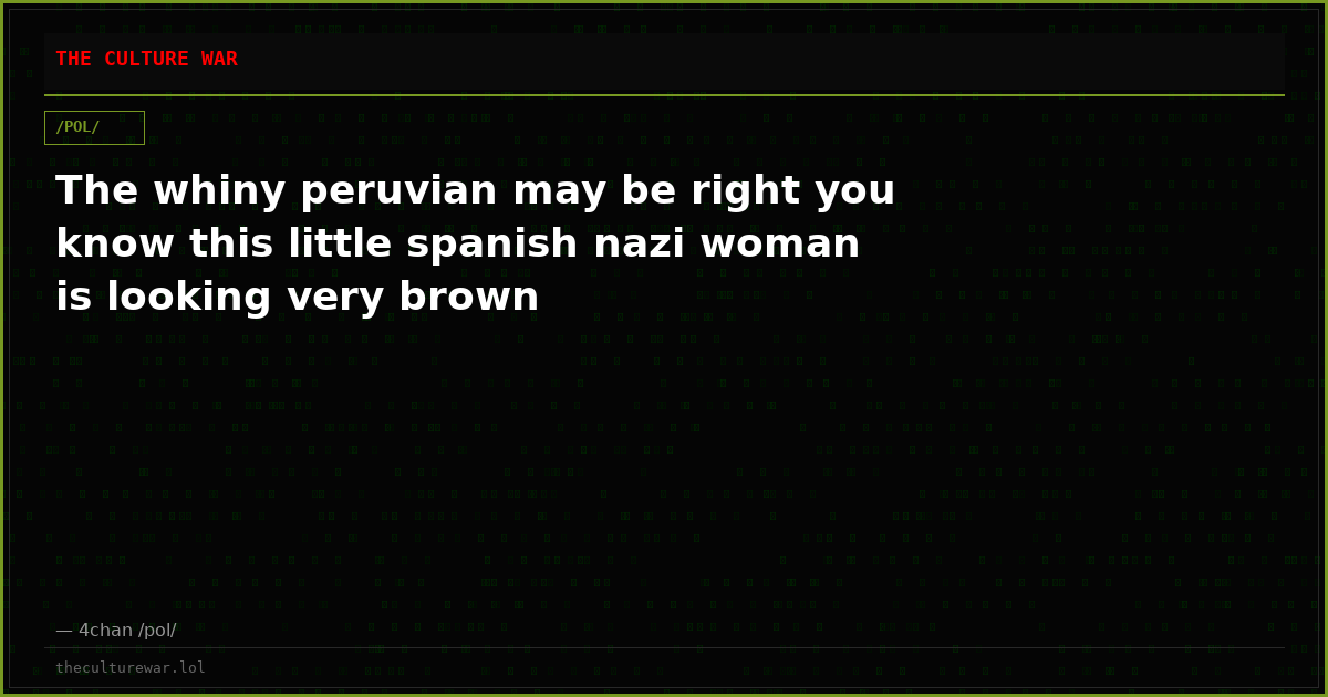 The whiny peruvian may be right you know this little spanish nazi woman is looking very brown