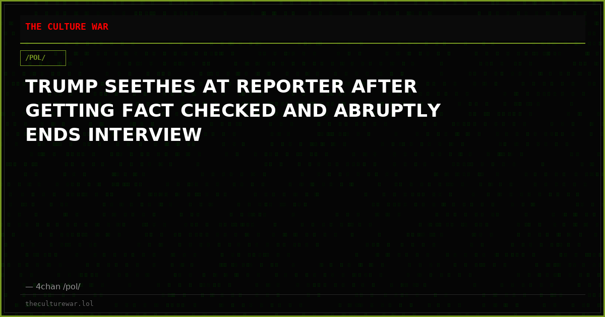 TRUMP SEETHES AT REPORTER AFTER GETTING FACT CHECKED AND ABRUPTLY ENDS INTERVIEW