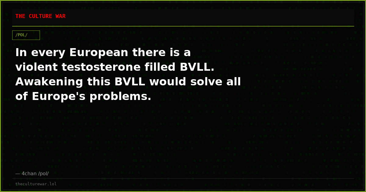 In every European there is a violent testosterone filled BVLL. Awakening this BVLL would solve all of Europe's problems.