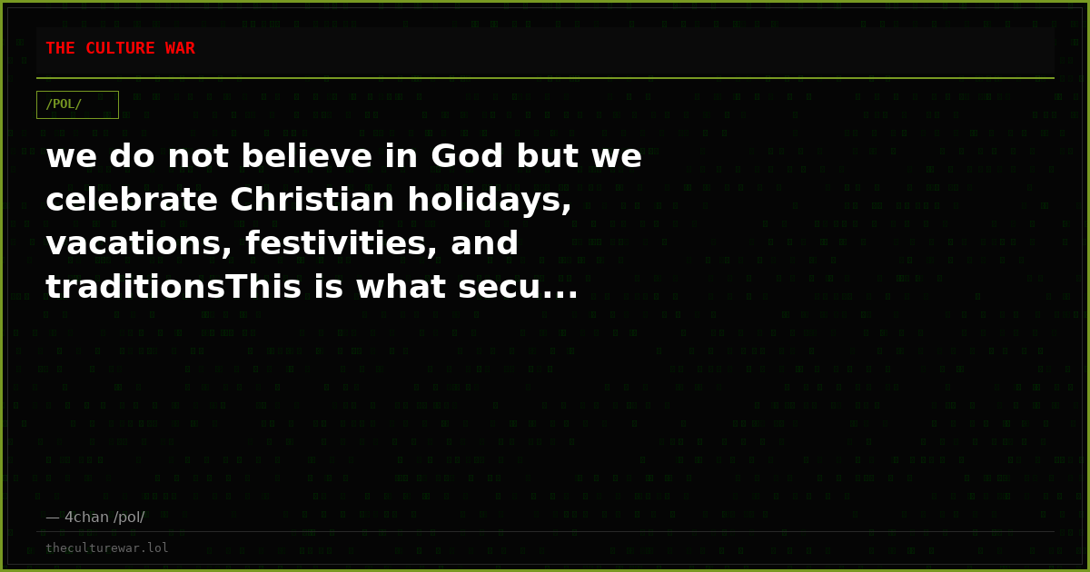 we do not believe in God but we celebrate Christian holidays, vacations, festivities, and traditionsThis is what secu...
