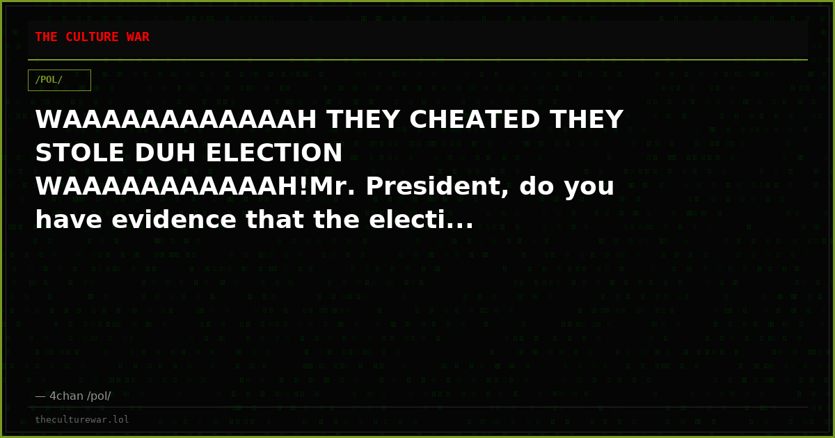 WAAAAAAAAAAAAH THEY CHEATED THEY STOLE DUH ELECTION WAAAAAAAAAAAH!Mr. President, do you have evidence that the electi...
