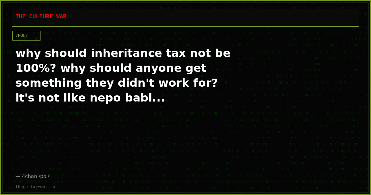 why should inheritance tax not be 100%? why should anyone get something they didn't work for? it's not like nepo babi...