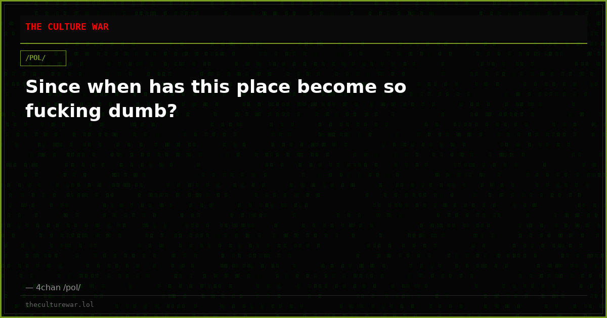 Since when has this place become so fucking dumb?