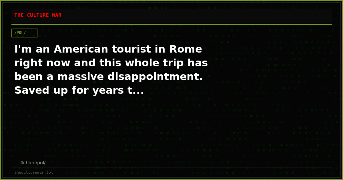 I'm an American tourist in Rome right now and this whole trip has been a massive disappointment. Saved up for years t...