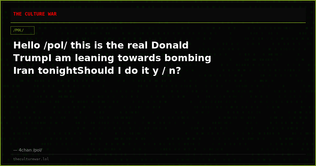 Hello /pol/ this is the real Donald TrumpI am leaning towards bombing Iran tonightShould I do it y / n?
