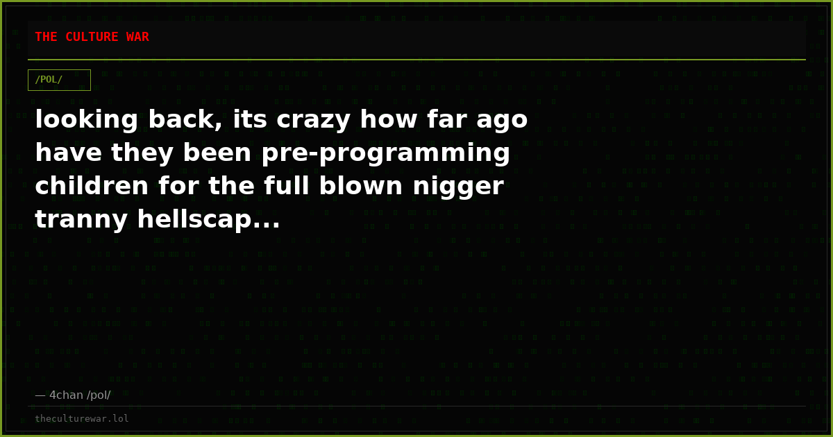 looking back, its crazy how far ago have they been pre-programming children for the full blown nigger tranny hellscap...