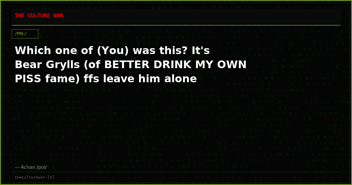 Which one of (You) was this? It's Bear Grylls (of BETTER DRINK MY OWN PISS fame) ffs leave him alone