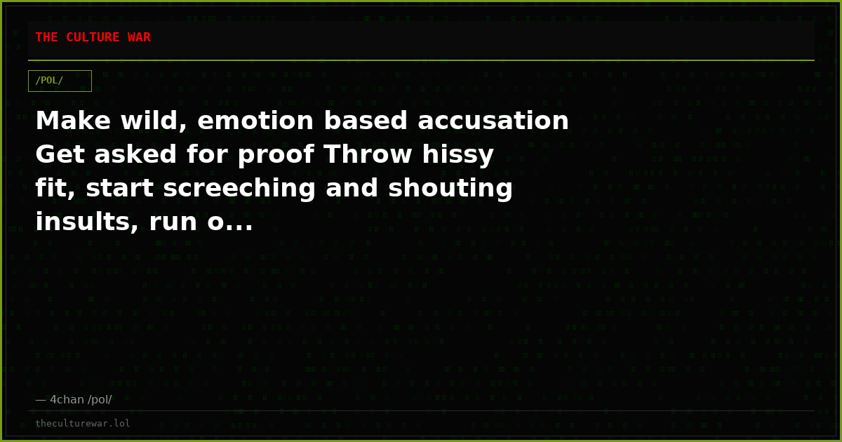 Make wild, emotion based accusation Get asked for proof Throw hissy fit, start screeching and shouting insults, run o...