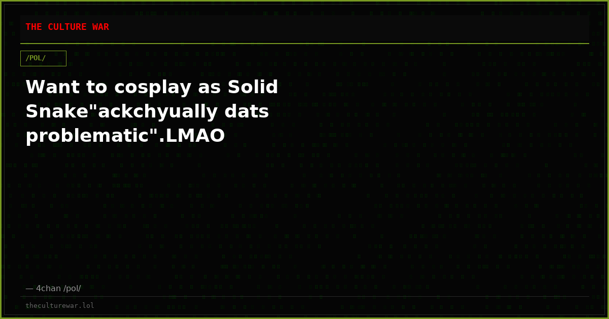 Want to cosplay as Solid Snake"ackchyually dats problematic".LMAO