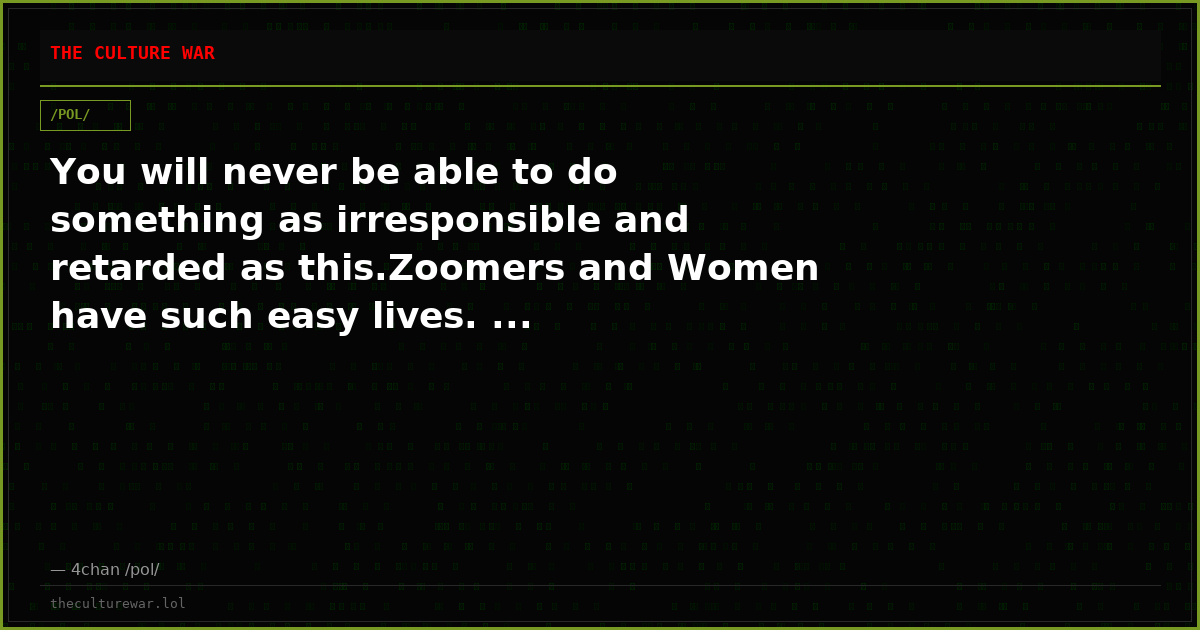 You will never be able to do something as irresponsible and retarded as this.Zoomers and Women have such easy lives. ...