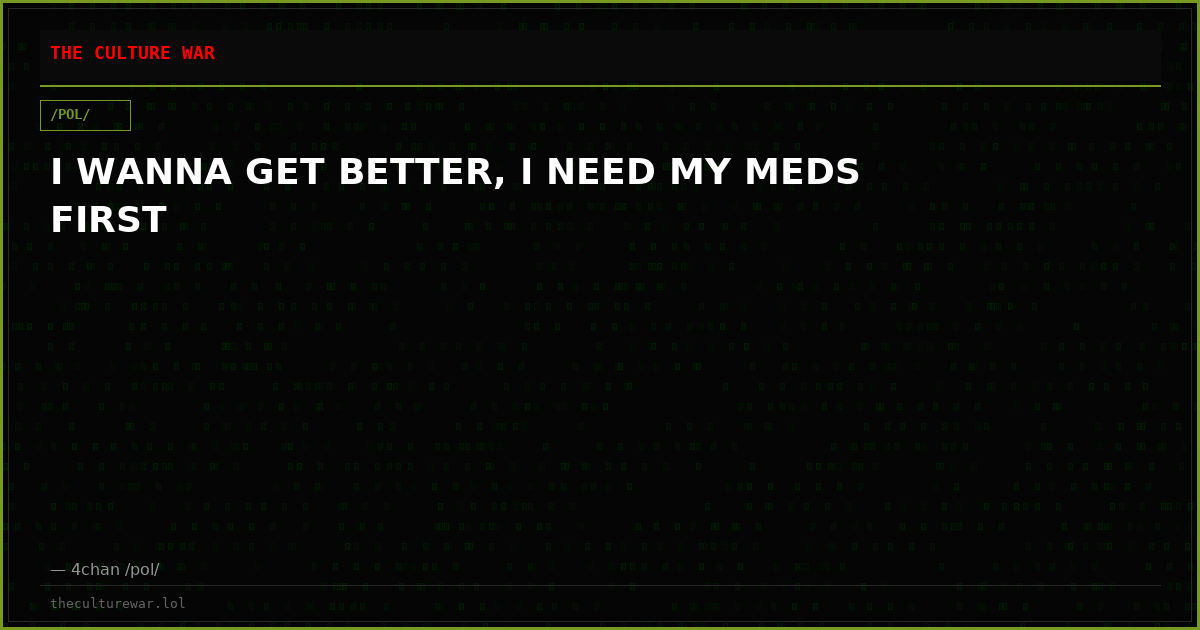I WANNA GET BETTER, I NEED MY MEDS FIRST