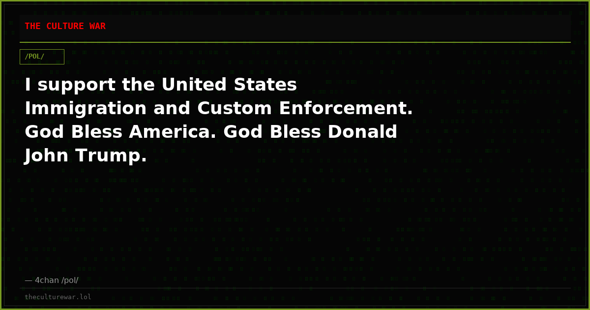 I support the United States Immigration and Custom Enforcement. God Bless America. God Bless Donald John Trump.