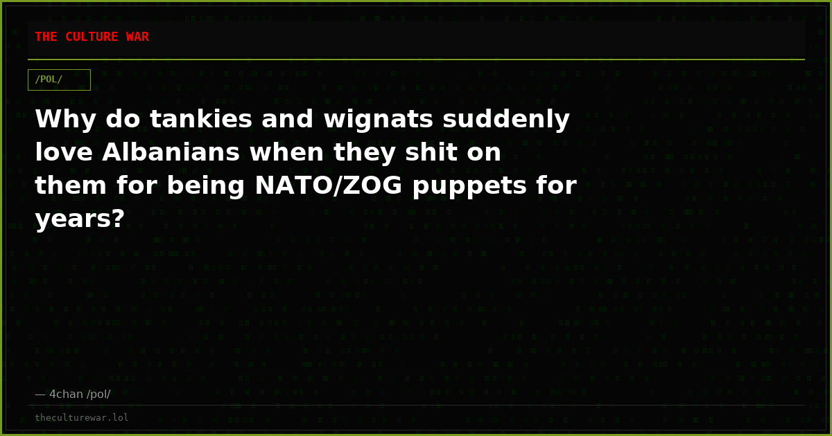 Why do tankies and wignats suddenly love Albanians when they shit on them for being NATO/ZOG puppets for years?