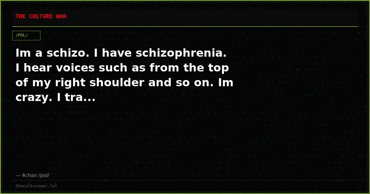 Im a schizo. I have schizophrenia. I hear voices such as from the top of my right shoulder and so on. Im crazy. I tra...