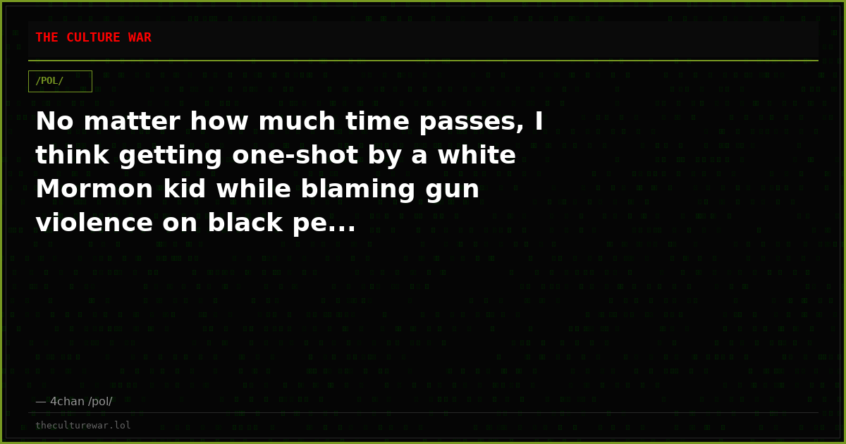 No matter how much time passes, I think getting one-shot by a white Mormon kid while blaming gun violence on black pe...