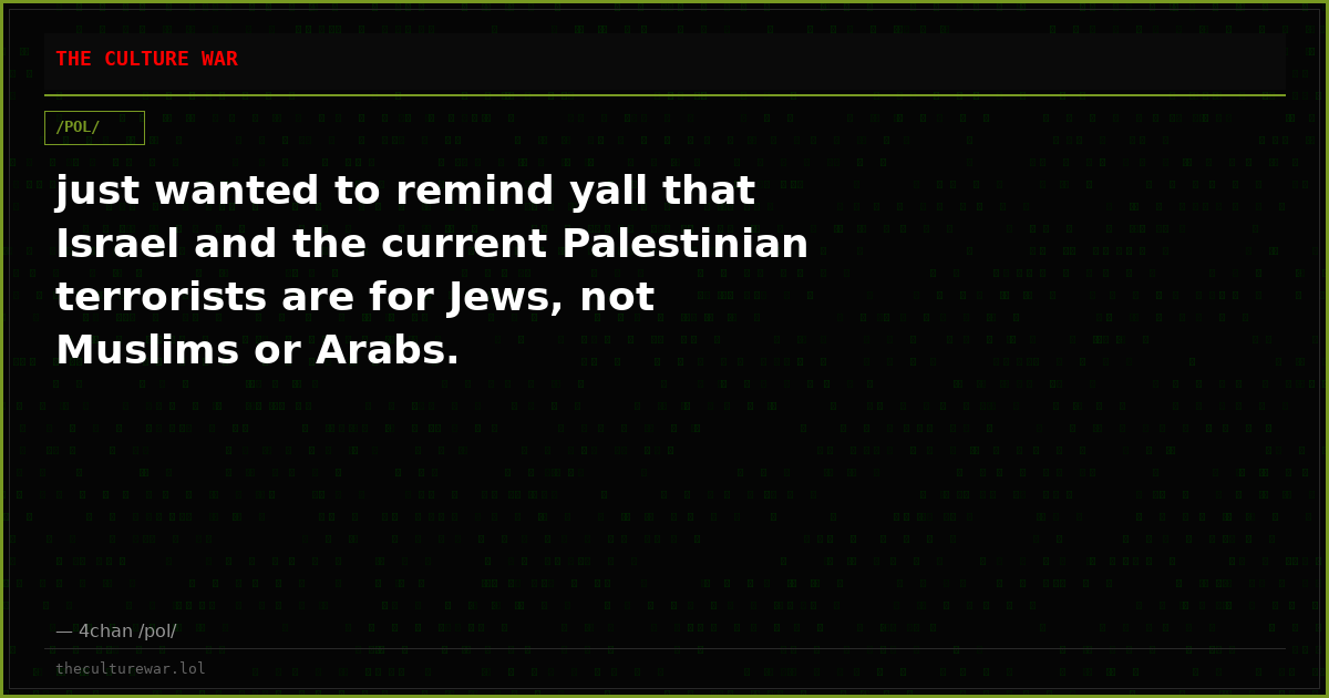 just wanted to remind yall that Israel and the current Palestinian terrorists are for Jews, not Muslims or Arabs.