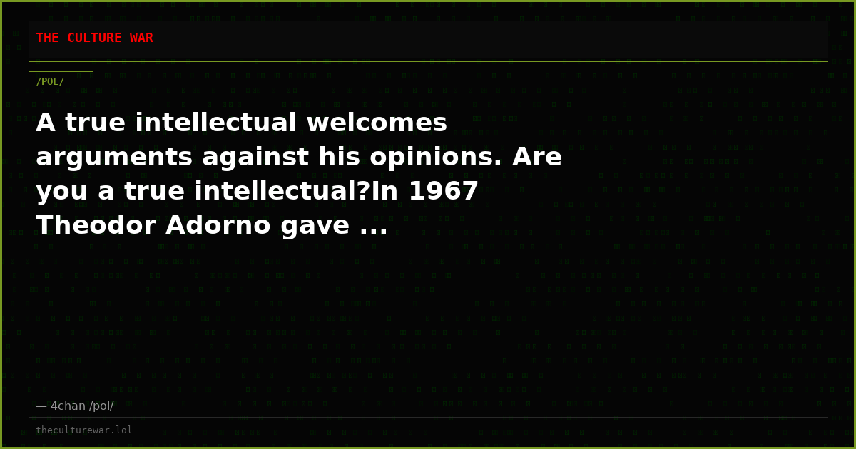 A true intellectual welcomes arguments against his opinions. Are you a true intellectual?In 1967 Theodor Adorno gave ...