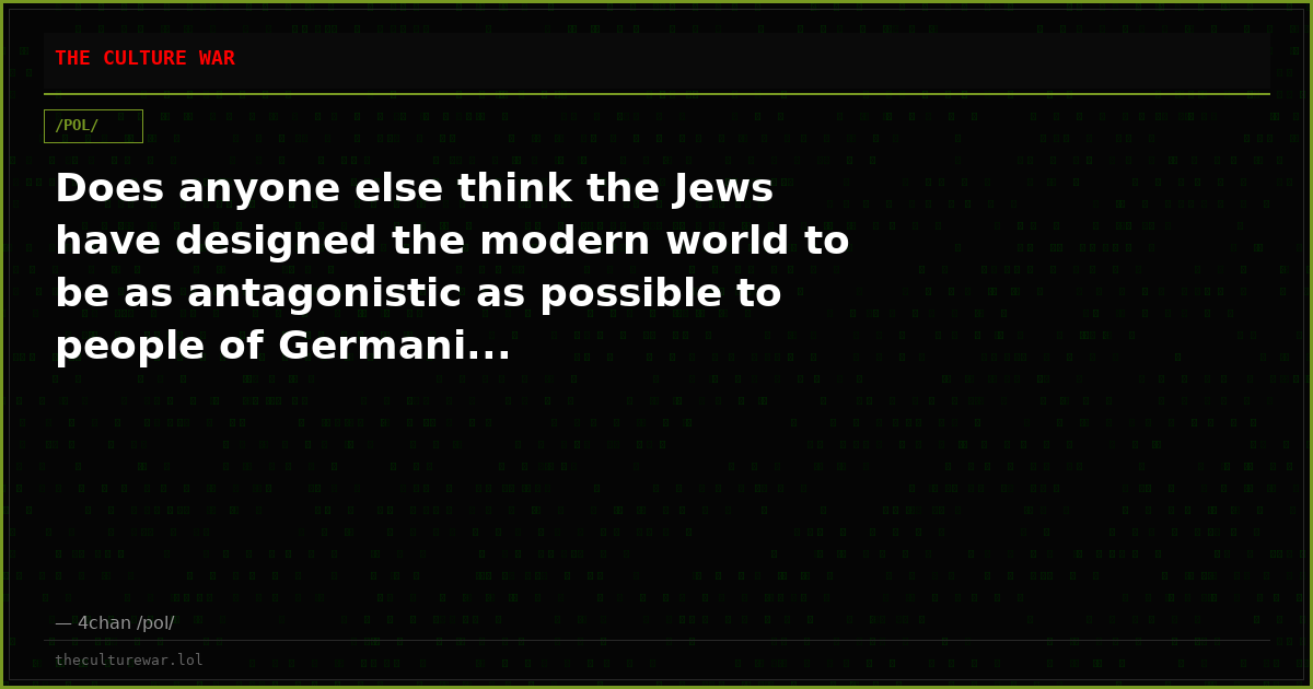 Does anyone else think the Jews have designed the modern world to be as antagonistic as possible to people of Germani...