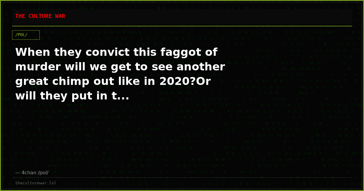 When they convict this faggot of murder will we get to see another great chimp out like in 2020?Or will they put in t...