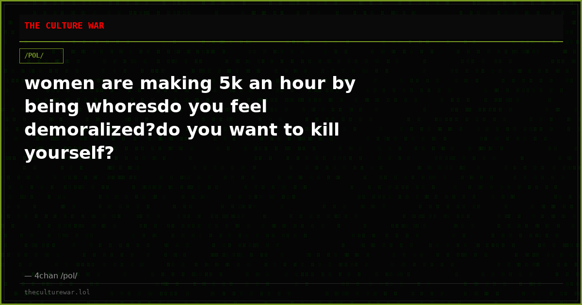 women are making 5k an hour by being whoresdo you feel demoralized?do you want to kill yourself?