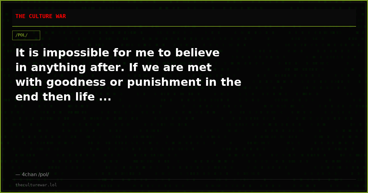 It is impossible for me to believe in anything after. If we are met with goodness or punishment in the end then life ...