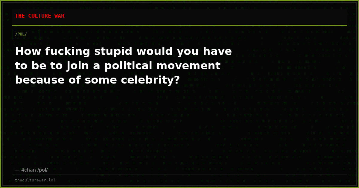 How fucking stupid would you have to be to join a political movement because of some celebrity?