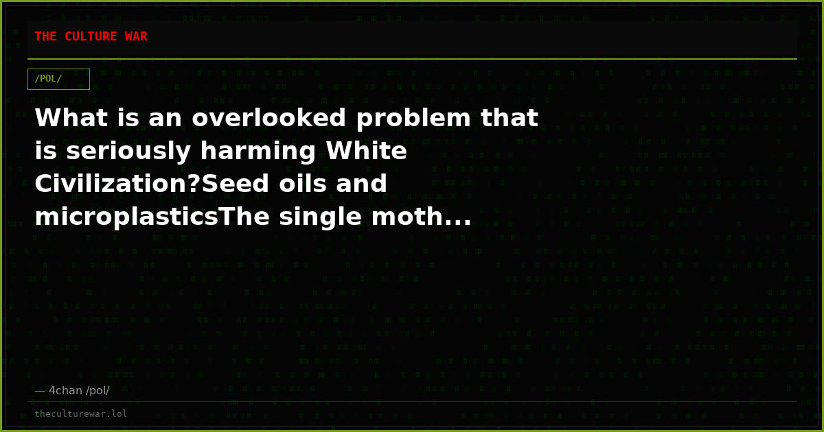 What is an overlooked problem that is seriously harming White Civilization?Seed oils and microplasticsThe single moth...