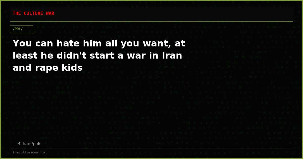 You can hate him all you want, at least he didn't start a war in Iran and rape kids