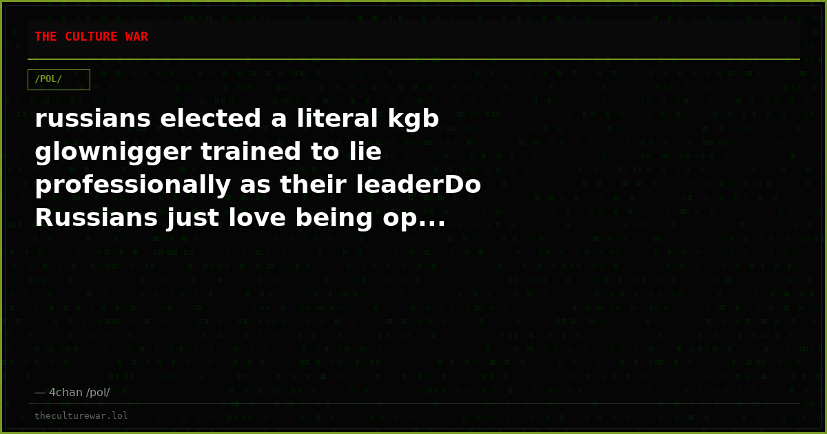 russians elected a literal kgb glownigger trained to lie professionally as their leaderDo Russians just love being op...