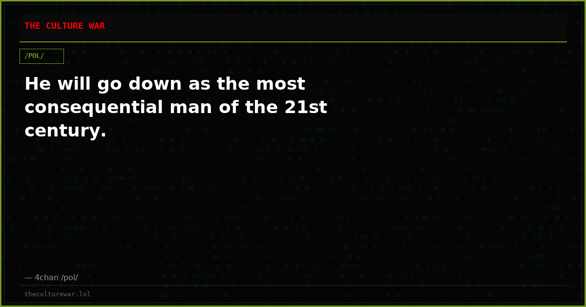 He will go down as the most consequential man of the 21st century.