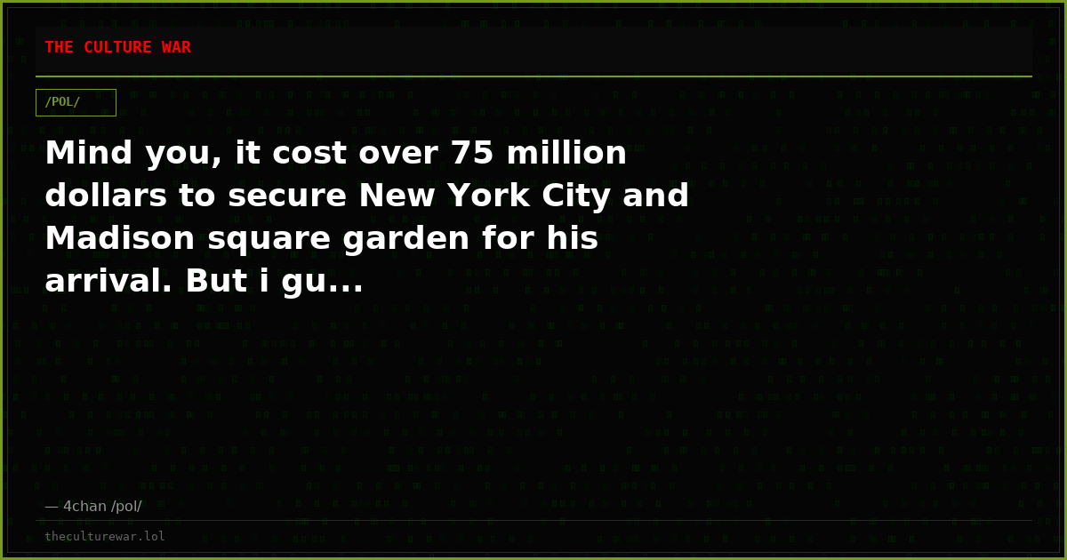 Mind you, it cost over 75 million dollars to secure New York City and Madison square garden for his arrival. But i gu...