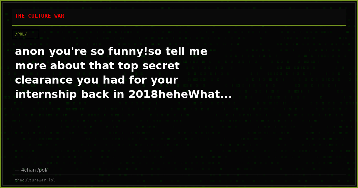 anon you're so funny!so tell me more about that top secret clearance you had for your internship back in 2018heheWhat...