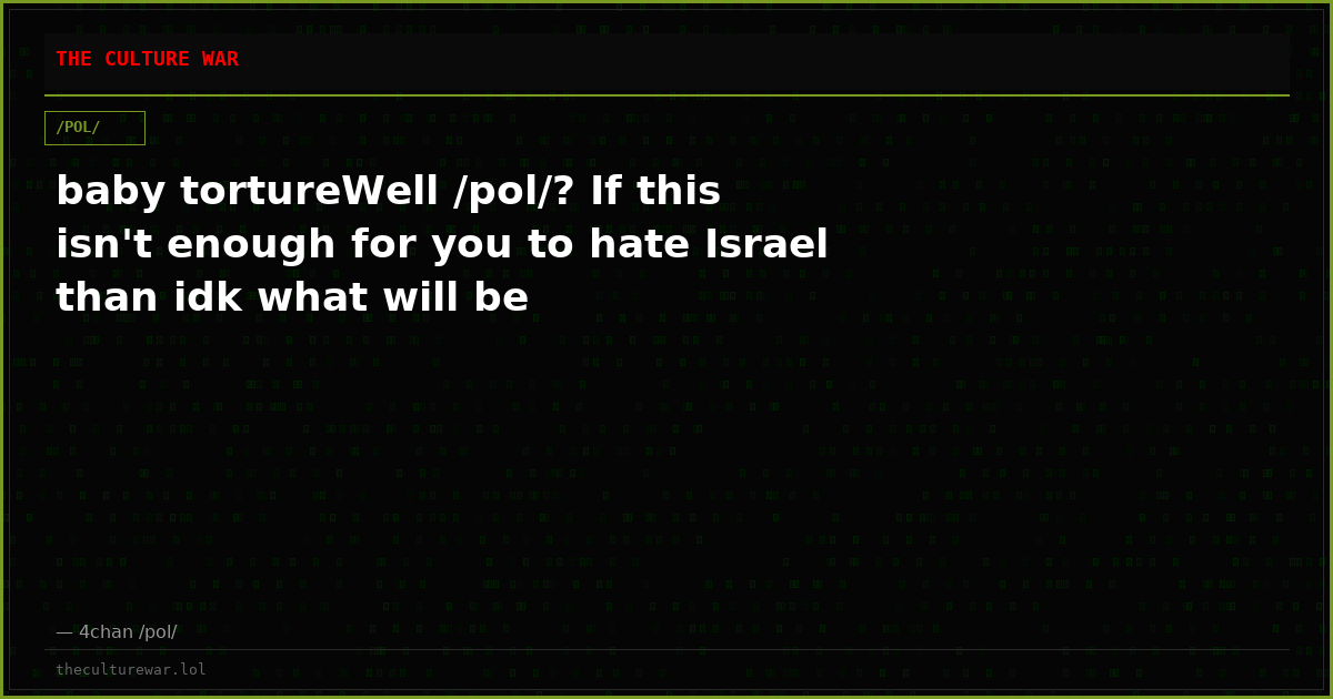 baby tortureWell /pol/? If this isn't enough for you to hate Israel than idk what will be