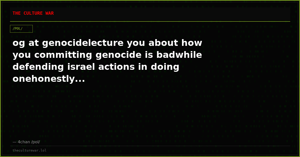 og at genocidelecture you about how you committing genocide is badwhile defending israel actions in doing onehonestly...