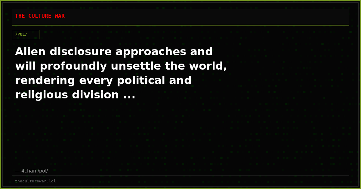 Alien disclosure approaches and will profoundly unsettle the world, rendering every political and religious division ...
