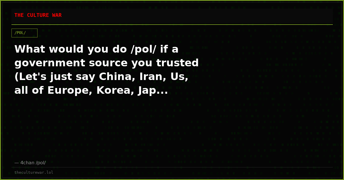 What would you do /pol/ if a government source you trusted (Let's just say China, Iran, Us, all of Europe, Korea, Jap...