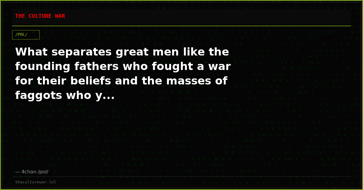 What separates great men like the founding fathers who fought a war for their beliefs and the masses of faggots who y...