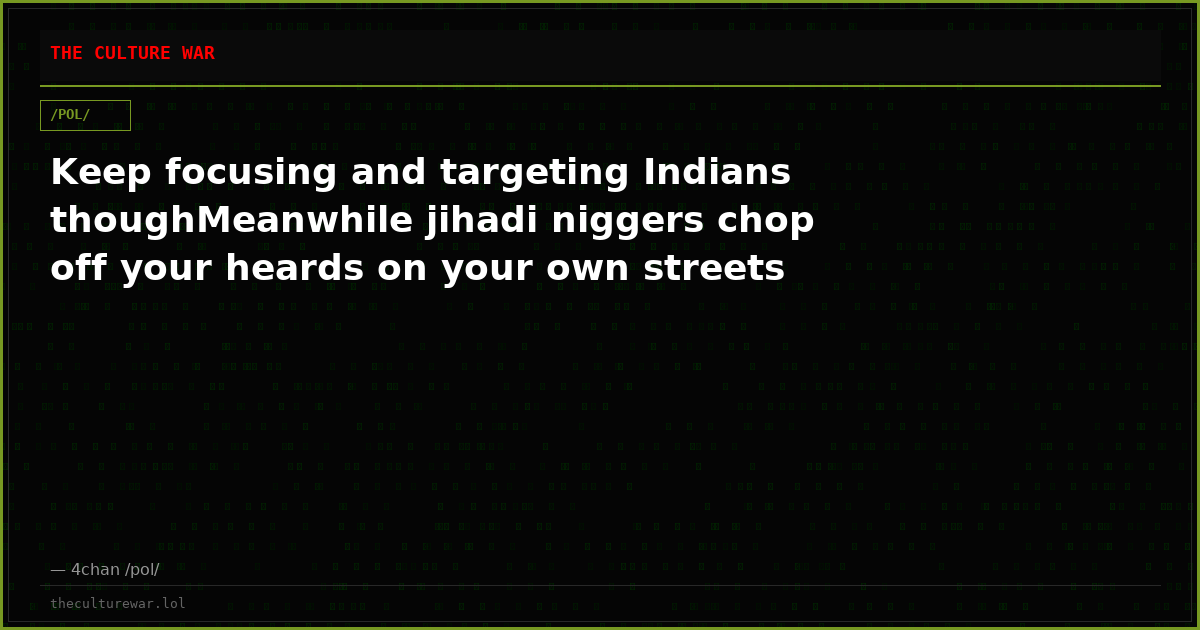 Keep focusing and targeting Indians thoughMeanwhile jihadi niggers chop off your heards on your own streets