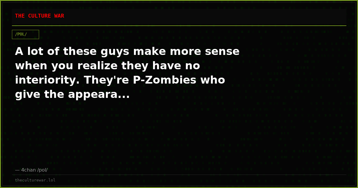 A lot of these guys make more sense when you realize they have no interiority. They're P-Zombies who give the appeara...
