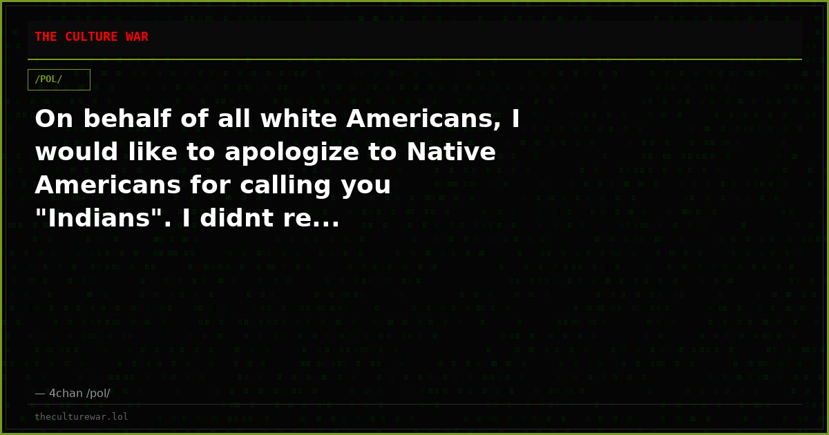 On behalf of all white Americans, I would like to apologize to Native Americans for calling you "Indians". I didnt re...