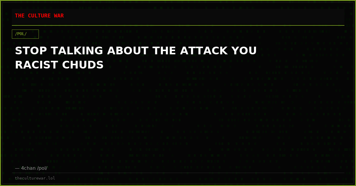 STOP TALKING ABOUT THE ATTACK YOU RACIST CHUDS