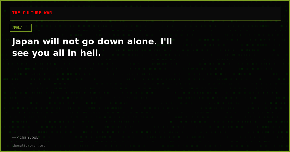 Japan will not go down alone. I'll see you all in hell.