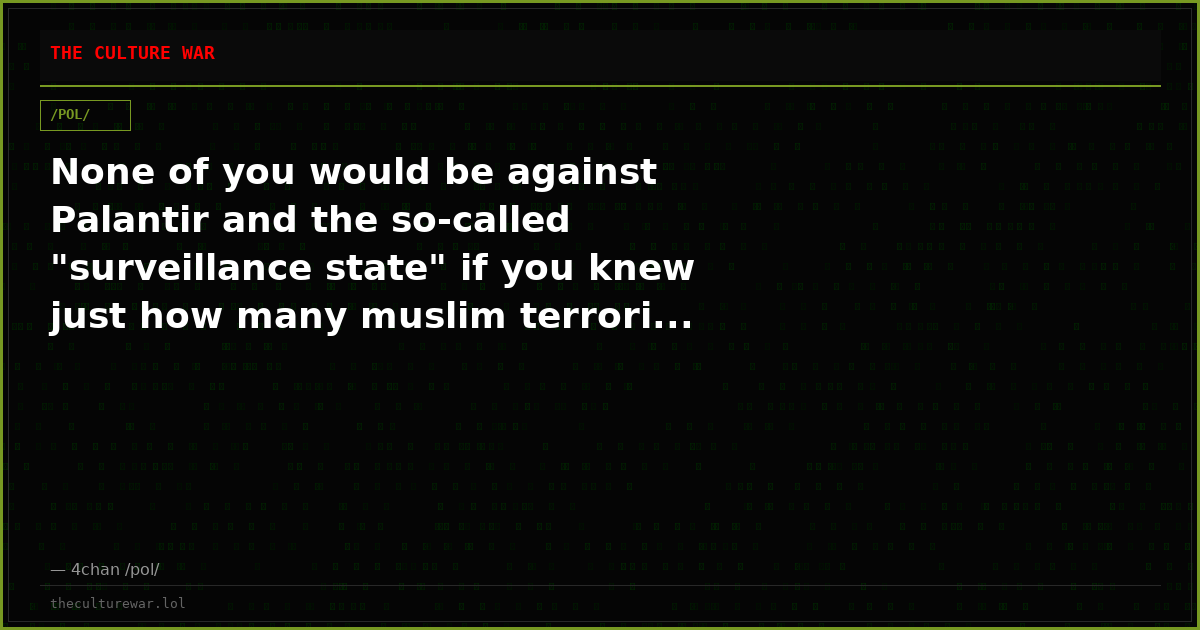 None of you would be against Palantir and the so-called "surveillance state" if you knew just how many muslim terrori...